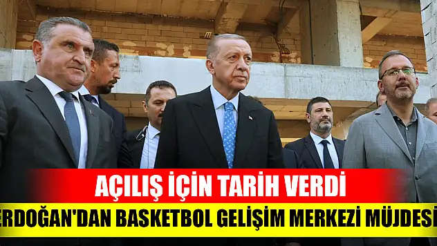 Başkan Recep Tayyip Erdoğan'dan Basketbol Gelişim Merkezi müjdesi! Açılış için tarih verdi