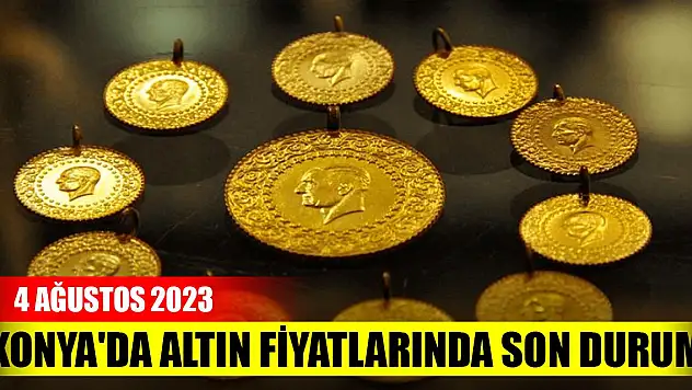 Konya'da altın fiyatlarında son durum (4 Ağustos 2023)