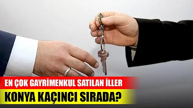 Türkiye'de en çok gayrimenkul satılan iller... Listede Konya da var
