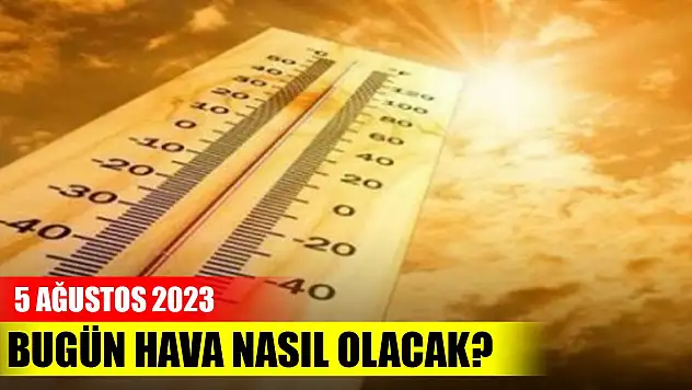 Bugün hava nasıl olacak? 5 Ağustos 2023