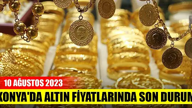 Konya'da altın fiyatlarında son durum (10 Ağustos 2023)