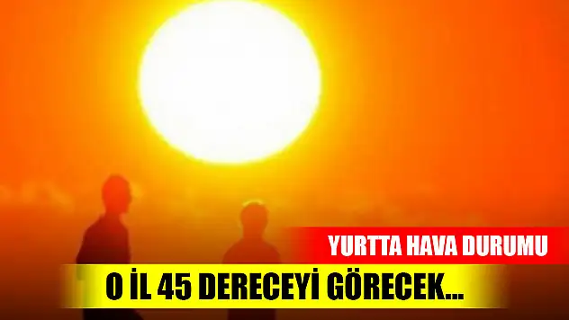 O il 45 dereceyi görecek... Yurtta hava durumu