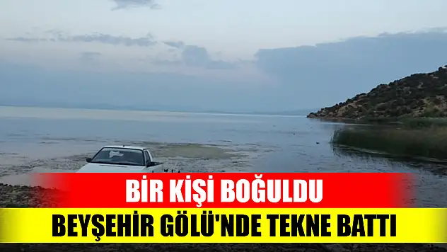 Beyşehir Gölü'nde teknenin batması sonucu 1 kişi boğuldu