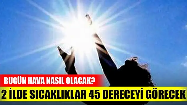 Bugün hava nasıl olacak? İki ilde sıcaklıklar 45 dereceyi görecek