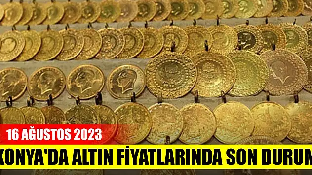 Konya'da altın fiyatlarında son durum (16 Ağustos 2023)