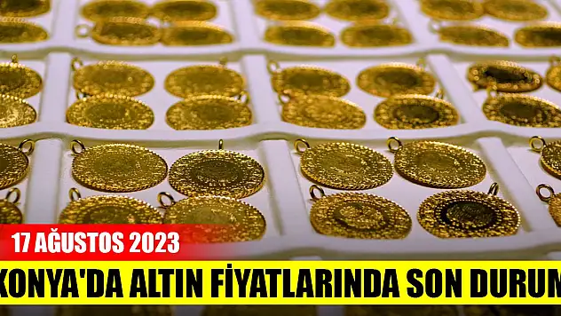 Konya'da altın fiyatlarında son durum (17 Ağustos 2023)