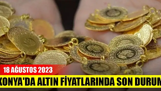 Konya'da altın fiyatlarında son durum (18 Ağustos 2023)