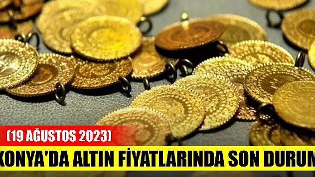 Konya'da altın fiyatlarında son durum (19 Ağustos 2023
