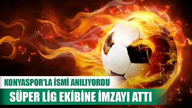Konyaspor'la ismi anılan futbolcu Süper Lig ekibine imzayı attı