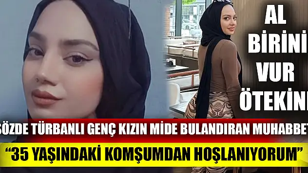 ​​​​​​​Sözde türbanlı genç kızın mide bulandıran muhabbeti  '35 yaşındaki komşumdan hoşlanıyorum'