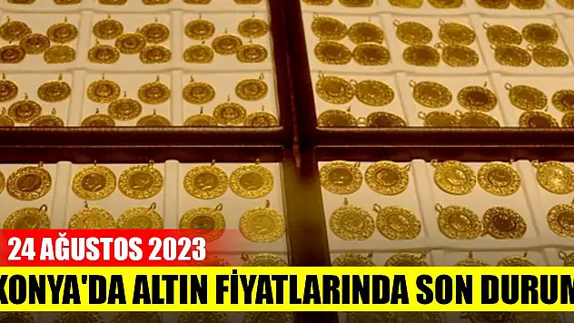 Konya'da altın fiyatlarında son durum (24 Ağustos 2023)