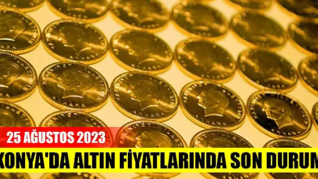 Konya'da altın fiyatlarında son durum (25 Ağustos 2023)
