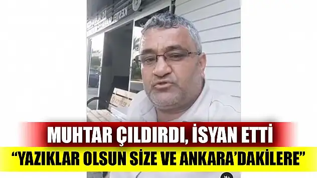 Muhtar çıldırdı, isyan etti 'Yazıklar olsun size ve Ankara'dakilere'