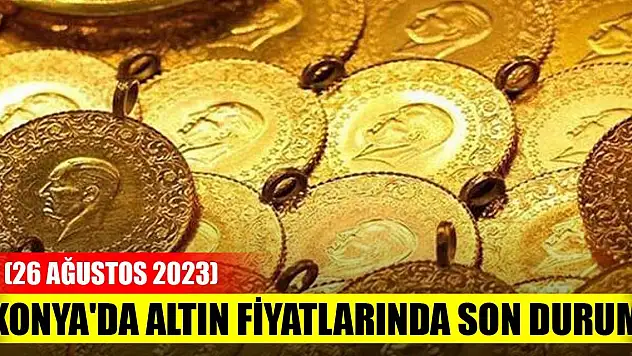 Konya'da altın fiyatlarında son durum (26 Ağustos 2023)