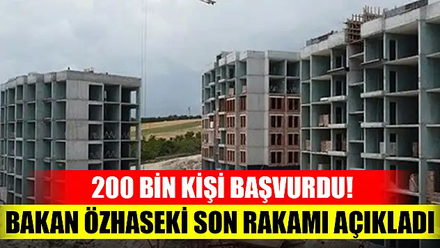 Bakan Özhaseki son rakamı açıkladı: 200 bin kişi başvurdu!