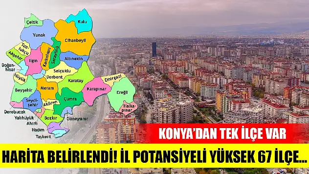 Harita belirlendi! İl potansiyeli yüksek 67 ilçe... Konya'dan tek ilçe var