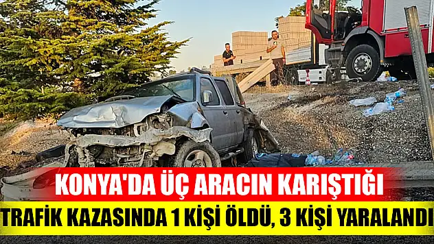 Konya'da üç aracın karıştığı trafik kazasında 1 kişi öldü, 3 kişi yaralandı