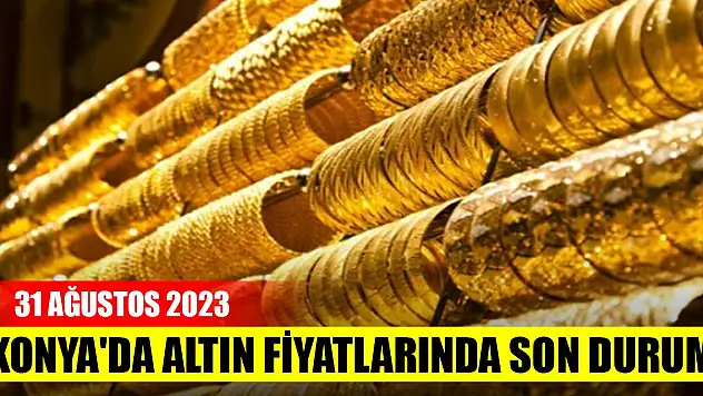 Konya'da altın fiyatlarında son durum (31 Ağustos 2023)