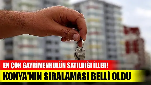 En çok gayrimenkulün satıldığı iller! Konya'nın sıralaması belli oldu