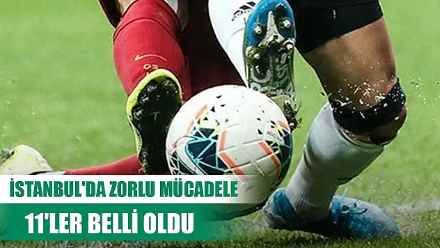İstanbul'da zorlu mücadele... 11'ler belli oldu