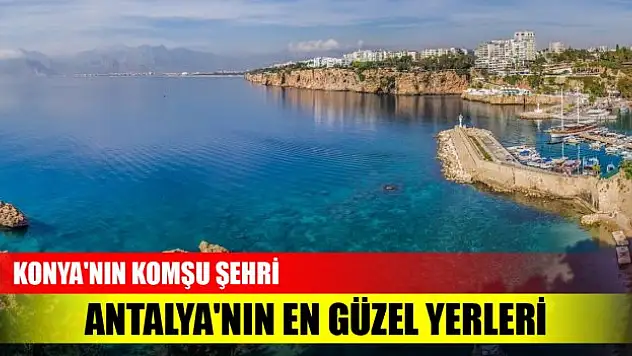 Konya'nın komşu şehri Antalya'nın en güzel yerleri