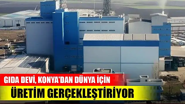 Gıda devi, Konya'dan dünya için üretim gerçekleştiriyor