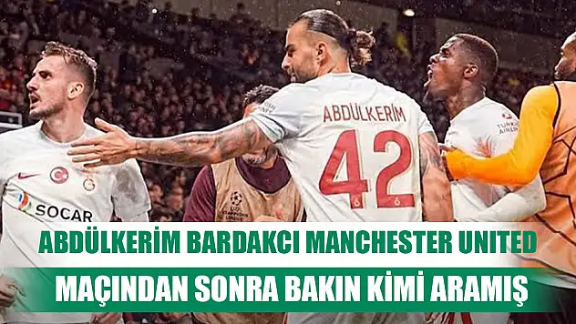 Abdülkerim Bardakcı Manchester United maçından sonra bakın kimi aramış