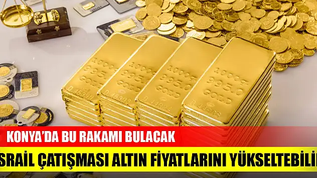 İsrail çatışması altın fiyatlarını yükseltebilir! Konya'da bu rakamı bulacak