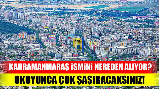 Kahramanmaraş ismini nereden alıyor? Okuyunca çok şaşıracaksınız!