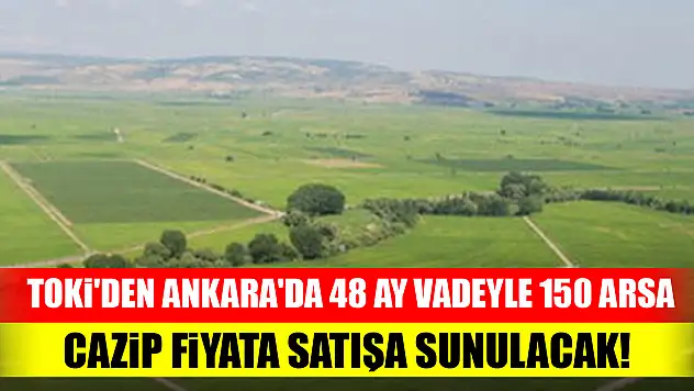 TOKİ'den Ankara'da 48 ay vadeyle 150 arsa cazip fiyata satışa sunulacak!