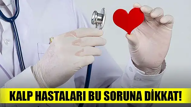 Kalp hastaları bu soruna dikkat!