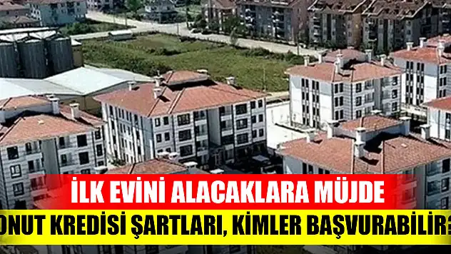 İlk evini alacaklara müjde: Konut kredisi şartları, kimler başvurabilir?