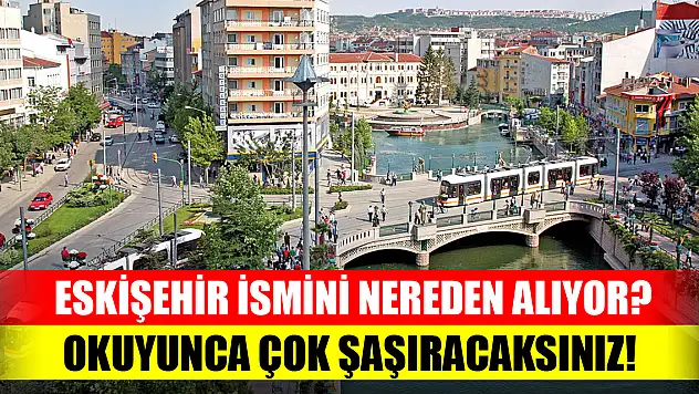 Eskişehir ismini nereden alıyor? Okuyunca çok şaşıracaksınız!
