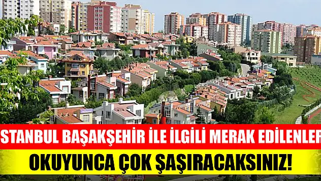 İstanbul Başakşehir ile ilgili merak edilenler! Okuyunca çok şaşıracaksınız!