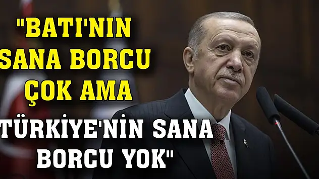 Erdoğan: 'Batı'nın sana borcu çok ama Türkiye'nin sana borcu yok'
