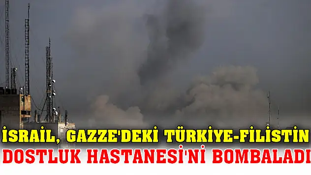 İsrail, Gazze'deki Türkiye-Filistin Dostluk Hastanesi'ni bombaladı