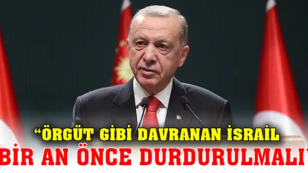 Cumhurbaşkanı Erdoğan: Örgüt gibi davranan İsrail bir an önce durdurulmalı