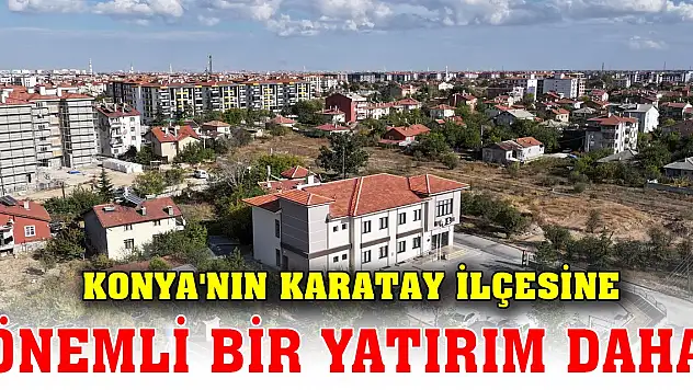 Konya'nın Karatay İlçesine önemli bir yatırım daha