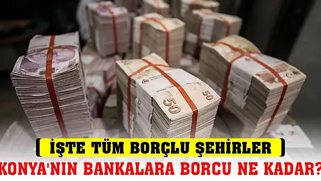 Konya'nın bankalara borcu ne kadar? İşte tüm borçlu şehirler