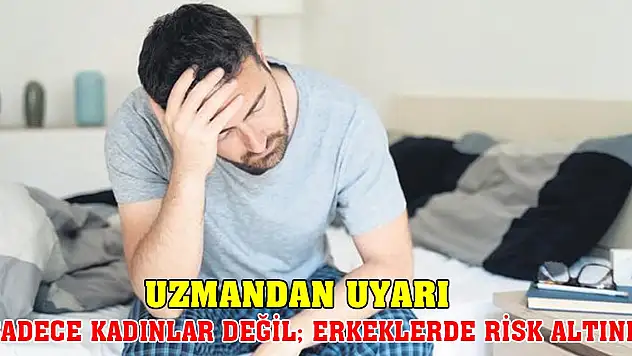 Uzmandan uyarı! Sadece kadınlar değil erkeklerde risk altında
