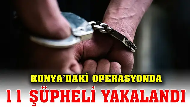 Konya'daki operasyonunda 11 şüpheli yakalandı