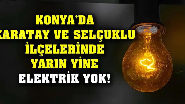Konya'da Karatay ve Selçuklu ilçelerinde yarın yine elektrik yok!