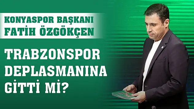 Konyaspor Başkanı Fatih Özgökçen Trabzonspor deplasmanına gitti mi?