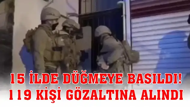 15 ilde düğmeye basıldı! 119 kişi gözaltına alındı