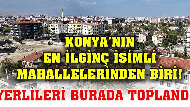 Konya'nın en ilginç isimli mahallelerinden biri! Yerlileri burada toplandı