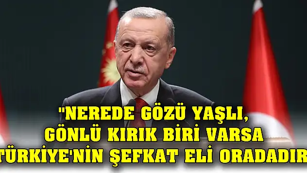'Nerede gözü yaşlı, gönlü kırık biri varsa Türkiye'nin şefkat eli oradadır'