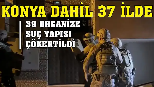 Son dakika! Konya dahil 37 ilde 39 organize suç yapısı çökertildi, 257 gözaltı