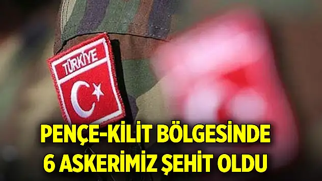Pençe-Kilit bölgesinde 6 askerimiz şehit oldu