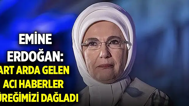 Emine Erdoğan: Art arda gelen acı haberler yüreğimizi dağladı