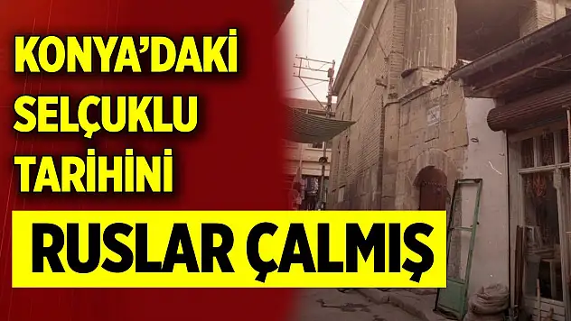 Konya'daki Selçuklu tarihini  Ruslar çalmış